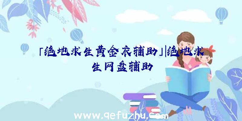 「绝地求生黄金衣辅助」|绝地求生网盘辅助